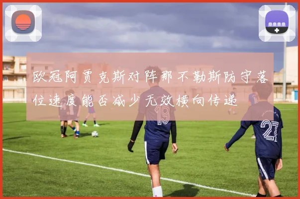 欧冠阿贾克斯对阵那不勒斯防守落位速度能否减少无效横向传递