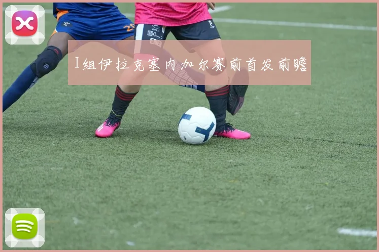 I组伊拉克塞内加尔赛前首发前瞻