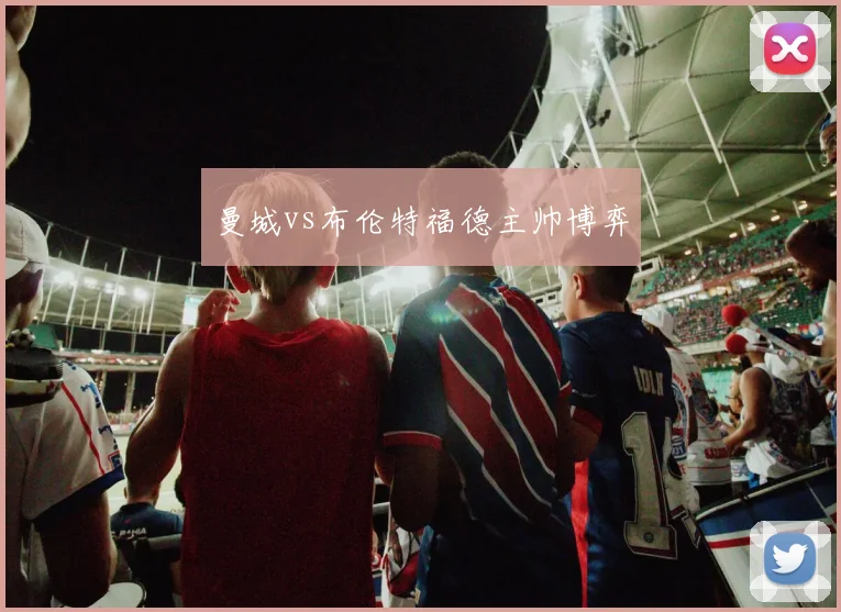 曼城vs布伦特福德主帅博弈