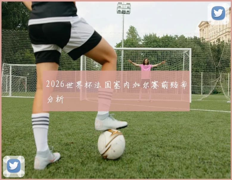 2026世界杯法国塞内加尔赛前赔率分析