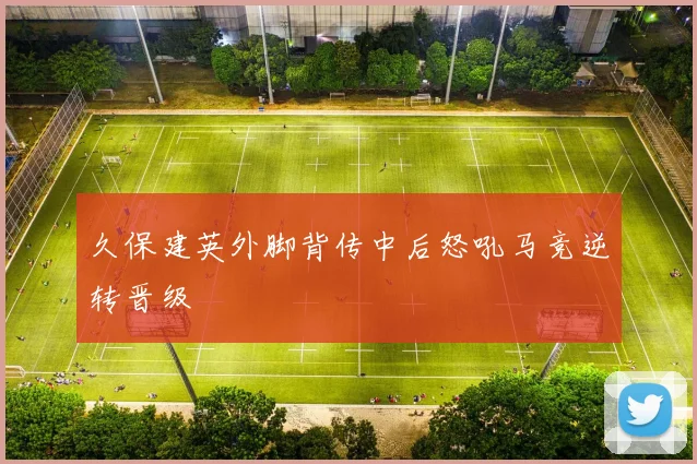 久保建英外脚背传中后怒吼马竞逆转晋级