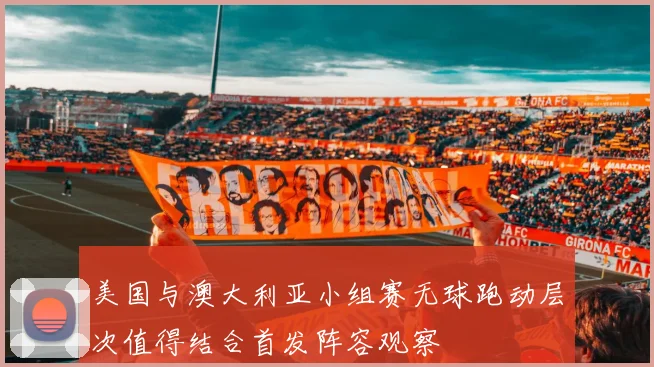 美国与澳大利亚小组赛无球跑动层次值得结合首发阵容观察