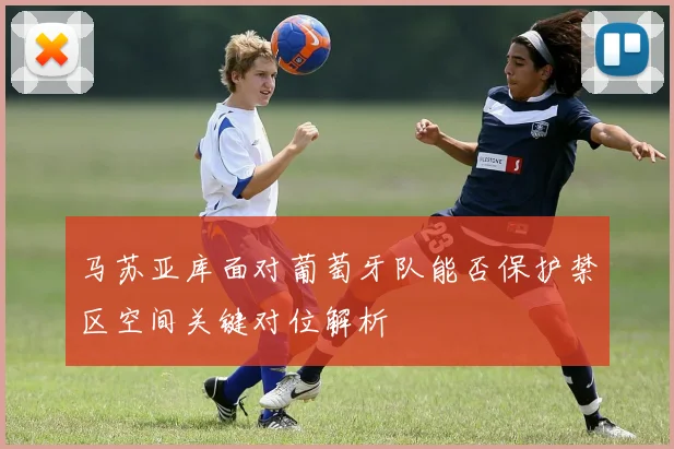 马苏亚库面对葡萄牙队能否保护禁区空间关键对位解析