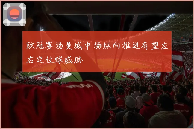 欧冠赛场曼城中场纵向推进有望左右定位球威胁