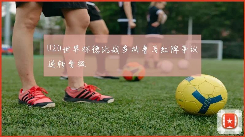U20世界杯德比战多纳鲁马红牌争议逆转晋级