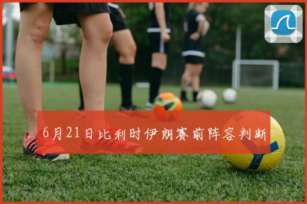 6月21日比利时伊朗赛前阵容判断