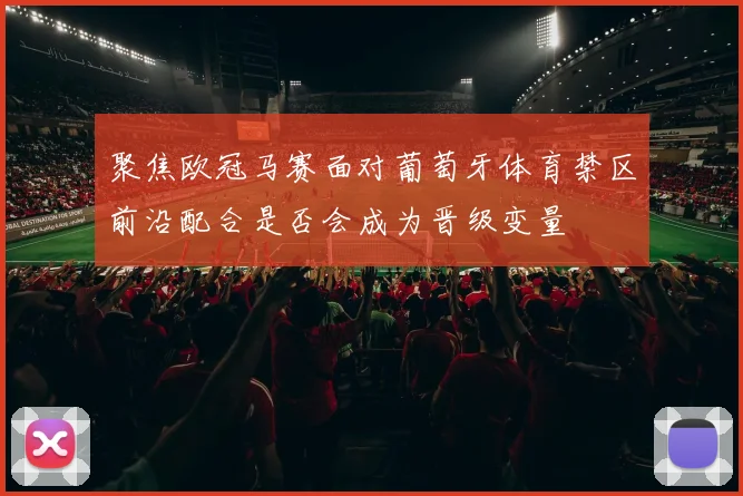聚焦欧冠马赛面对葡萄牙体育禁区前沿配合是否会成为晋级变量