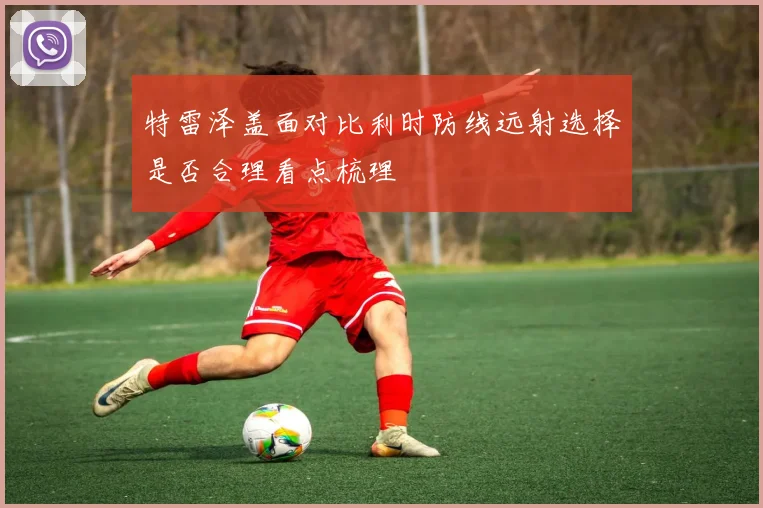 特雷泽盖面对比利时防线远射选择是否合理看点梳理