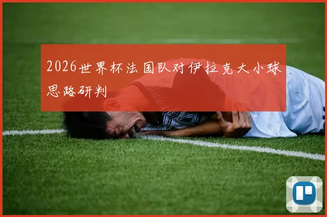 2026世界杯法国队对伊拉克大小球思路研判