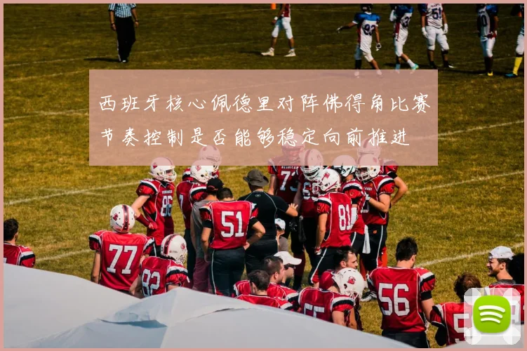 西班牙核心佩德里对阵佛得角比赛节奏控制是否能够稳定向前推进