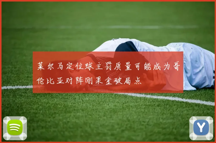 莱尔马定位球主罚质量可能成为哥伦比亚对阵刚果金破局点