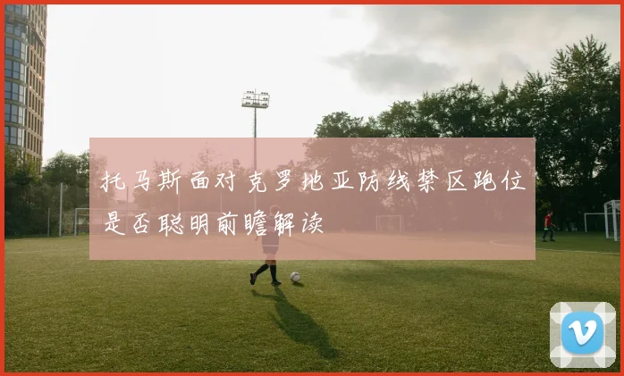 托马斯面对克罗地亚防线禁区跑位是否聪明前瞻解读