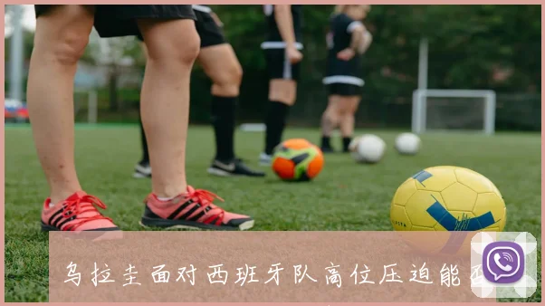 乌拉圭面对西班牙队高位压迫能否逼出失误冷门风险研判