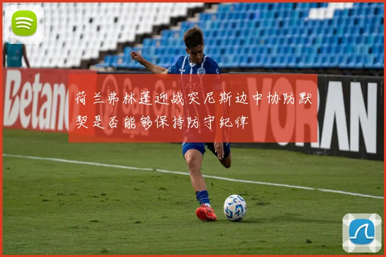 荷兰弗林蓬迎战突尼斯边中协防默契是否能够保持防守纪律