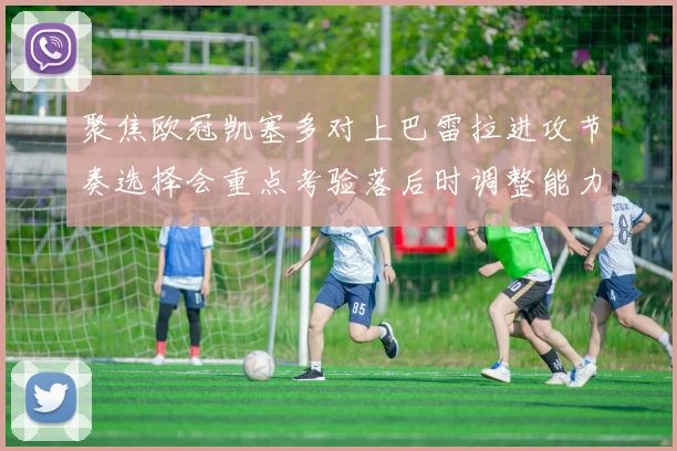 聚焦欧冠凯塞多对上巴雷拉进攻节奏选择会重点考验落后时调整能力