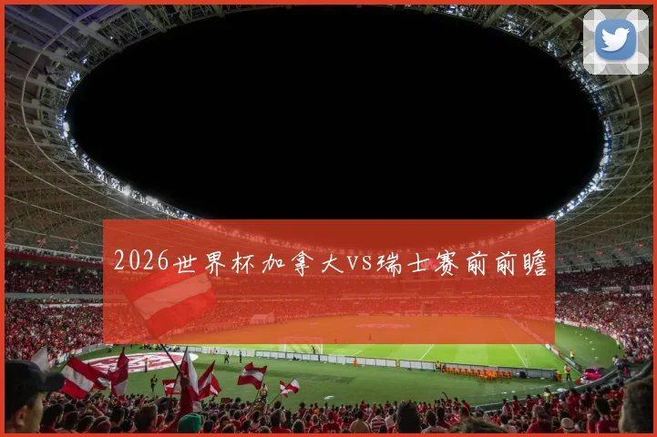 2026世界杯加拿大vs瑞士赛前前瞻
