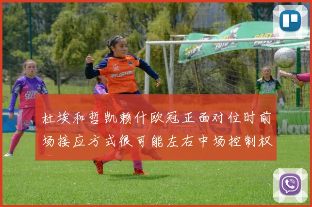 杜埃和哲凯赖什欧冠正面对位时前场接应方式很可能左右中场控制权
