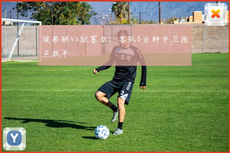 埃弗顿vs欧塞尔:客队6分钟中卫抢点扳平
