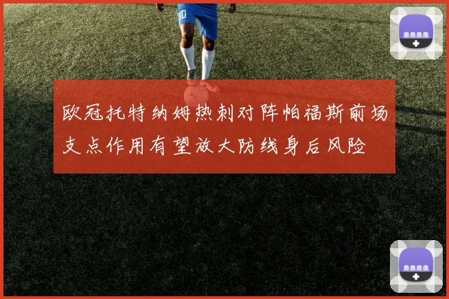 欧冠托特纳姆热刺对阵帕福斯前场支点作用有望放大防线身后风险